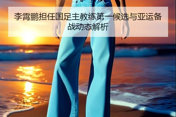 李霄鹏担任国足主教练第一候选与亚运备战动态解析